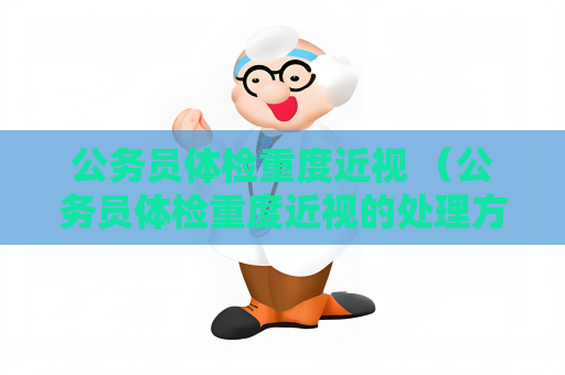 公務(wù)員體檢重度近視 （公務(wù)員體檢重度近視的處理方法）