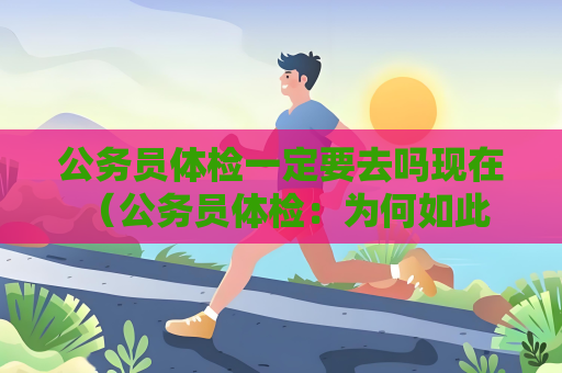 公務員體檢一定要去嗎現在 （公務員體檢：為何如此重要？）