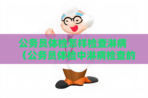 公務員體檢怎樣檢查淋病 （公務員體檢中淋病檢查的要求及方法）