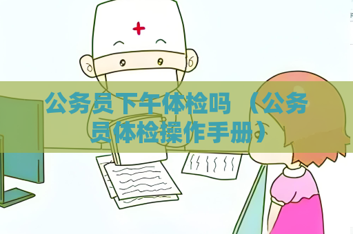公務員下午體檢嗎 （公務員體檢操作手冊）