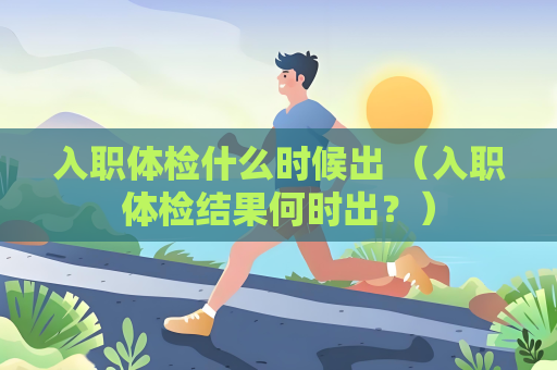 入職體檢什么時(shí)候出 （入職體檢結(jié)果何時(shí)出？）