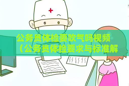 公務員體檢要吹氣嗎視頻 （公務員體檢要求與標準解析）