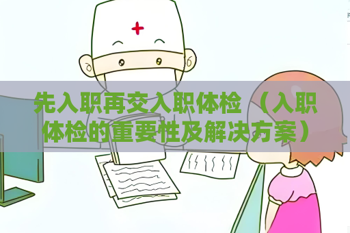 先入職再交入職體檢 （入職體檢的重要性及解決方案）