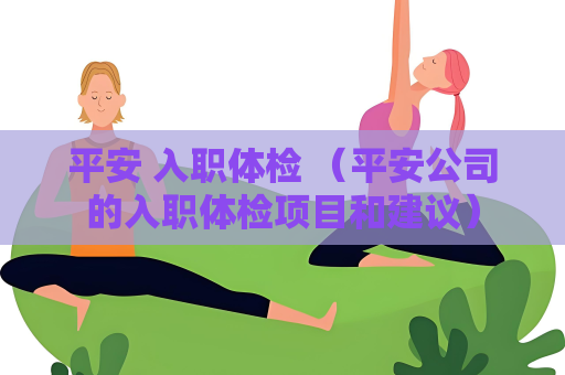 平安 入職體檢 （平安公司的入職體檢項目和建議）