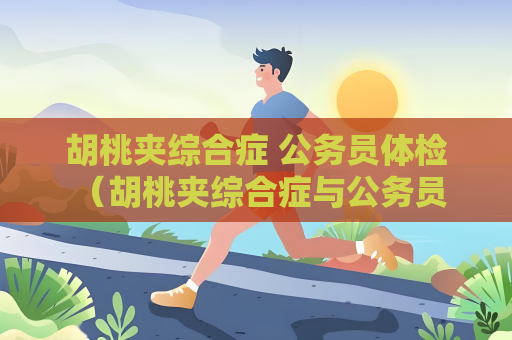胡桃?jiàn)A綜合癥 公務(wù)員體檢 （胡桃?jiàn)A綜合癥與公務(wù)員體檢的關(guān)）