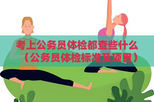 考上公務員體檢都查些什么 （公務員體檢標準及項目）
