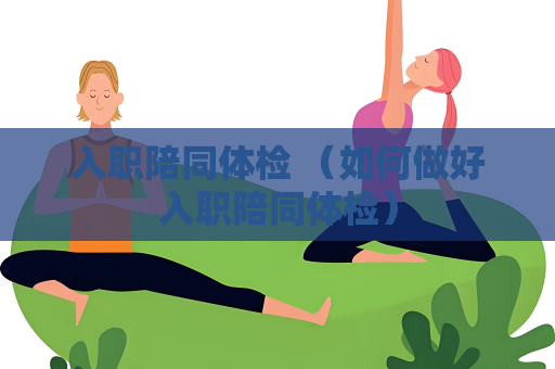 入職陪同體檢 （如何做好入職陪同體檢）