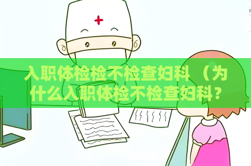 入職體檢檢不檢查婦科 （為什么入職體檢不檢查婦科？）