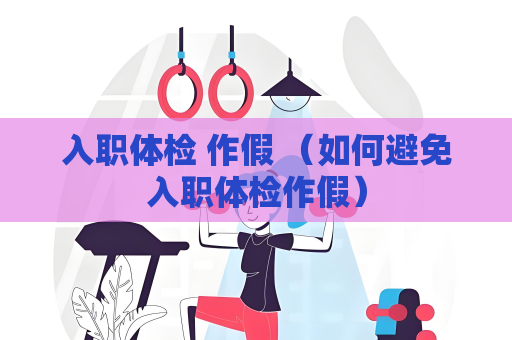 入職體檢 作假 （如何避免入職體檢作假）