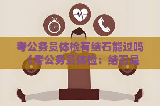 考公務(wù)員體檢有結(jié)石能過嗎 （考公務(wù)員體檢：結(jié)石是否能過？）