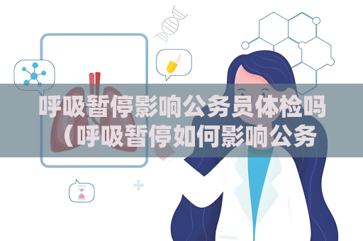 呼吸暫停影響公務(wù)員體檢嗎 （呼吸暫停如何影響公務(wù)員體檢？）