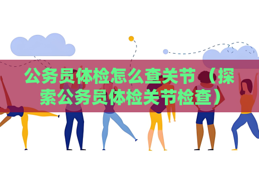 公務(wù)員體檢怎么查關(guān)節(jié) （探索公務(wù)員體檢關(guān)節(jié)檢查）