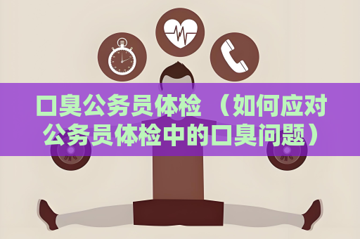 口臭公務員體檢 （如何應對公務員體檢中的口臭問題）