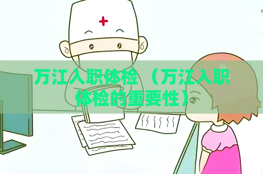 萬(wàn)江入職體檢 （萬(wàn)江入職體檢的重要性）