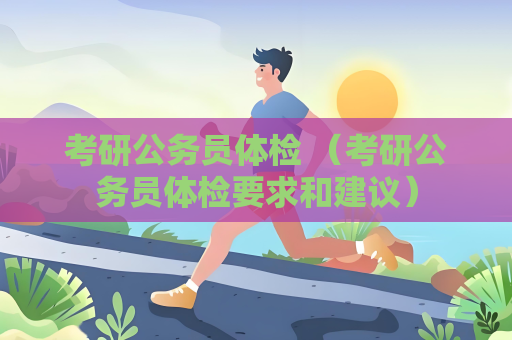 考研公務員體檢 （考研公務員體檢要求和建議）