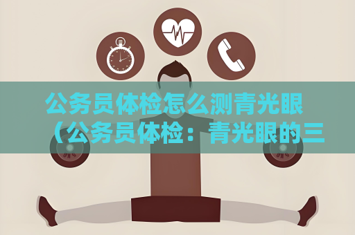 公務員體檢怎么測青光眼 （公務員體檢：青光眼的三項檢測方法）