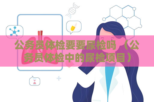 公務員體檢要要尿檢嗎 （公務員體檢中的尿檢項目）