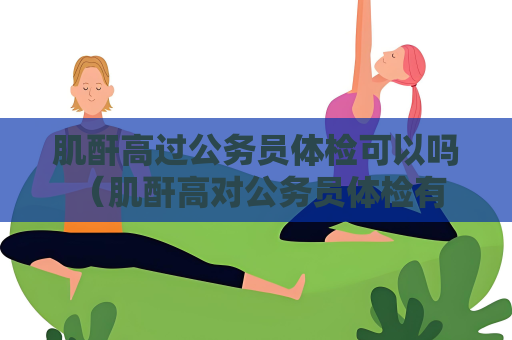 肌酐高過公務員體檢可以嗎 （肌酐高對公務員體檢有影響嗎？）