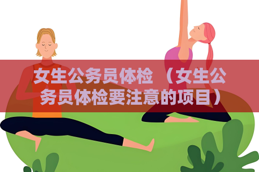 女生公務員體檢 （女生公務員體檢要注意的項目）