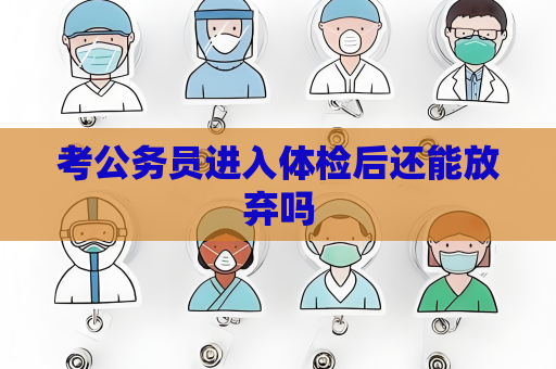 考公務(wù)員進(jìn)入體檢后還能放棄嗎