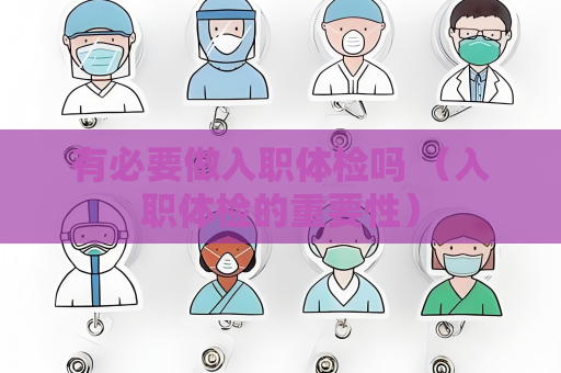 有必要做入職體檢嗎 （入職體檢的重要性）