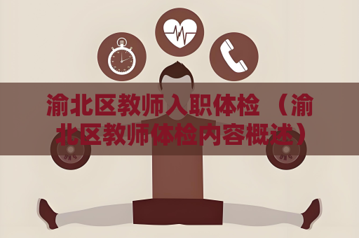 渝北區(qū)教師入職體檢 （渝北區(qū)教師體檢內(nèi)容概述）