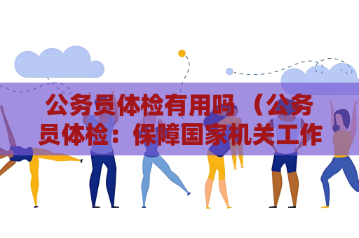 公務員體檢有用嗎 （公務員體檢：保障國家機關工作的重要環節）