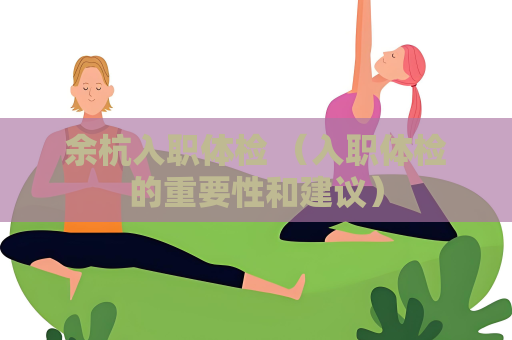 余杭入職體檢 （入職體檢的重要性和建議）