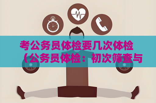 考公務員體檢要幾次體檢 （公務員體檢：初次篩查與復查體檢詳解）