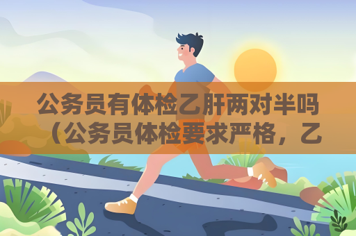 公務員有體檢乙肝兩對半嗎 （公務員體檢要求嚴格，乙肝兩對半結果）