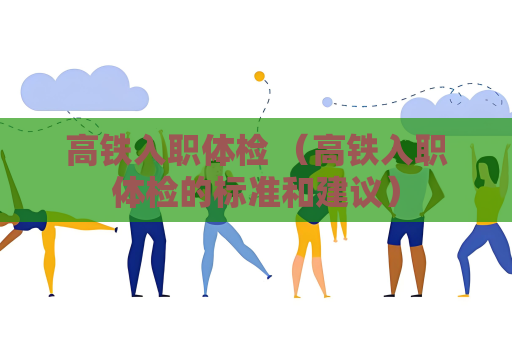 高鐵入職體檢 （高鐵入職體檢的標準和建議）
