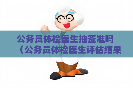 公務(wù)員體檢醫(yī)生抽簽準(zhǔn)嗎 （公務(wù)員體檢醫(yī)生評(píng)估結(jié)果的準(zhǔn)確性）