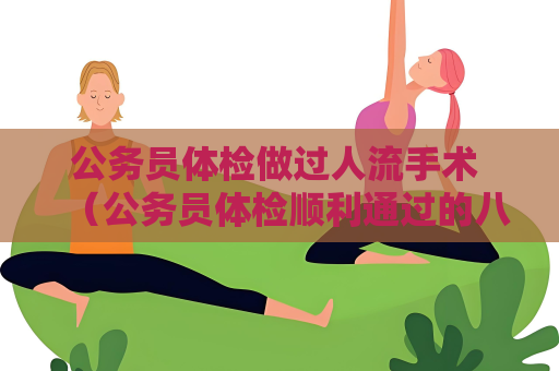 公務(wù)員體檢做過人流手術(shù) （公務(wù)員體檢順利通過的八大建議）