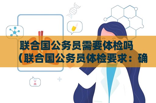 聯合國公務員需要體檢嗎 （聯合國公務員體檢要求：確保健康勝任）