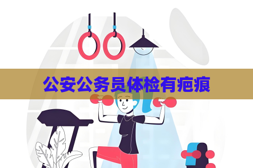 公安公務(wù)員體檢有疤痕