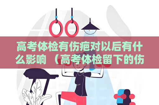 高考體檢有傷疤對以后有什么影響 （高考體檢留下的傷疤對未來有何影）