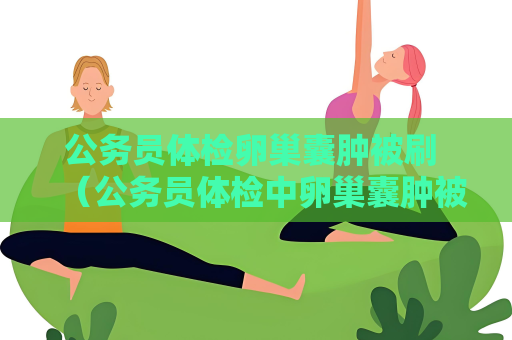 公務員體檢卵巢囊腫被刷 （公務員體檢中卵巢囊腫被刷的原）