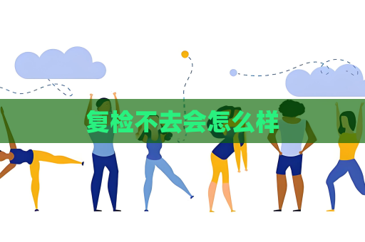 復檢不去會怎么樣