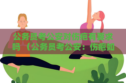 公務(wù)員考公安對(duì)傷疤有要求嗎 （公務(wù)員考公安：傷疤如何影響選拔結(jié)果）