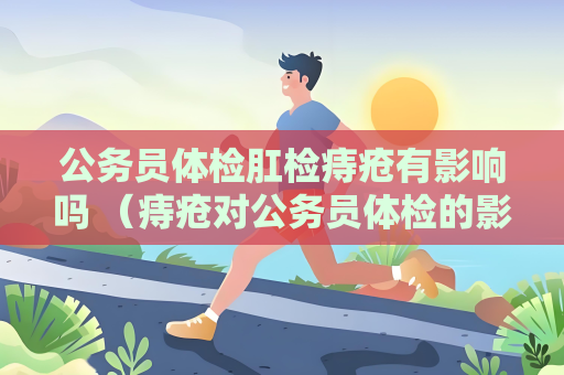 公務員體檢肛檢痔瘡有影響嗎 （痔瘡對公務員體檢的影響與解決方案）
