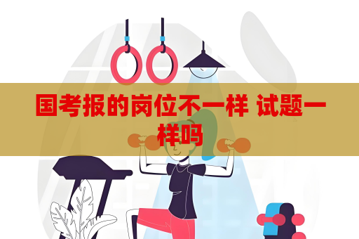 國考報的崗位不一樣 試題一樣嗎