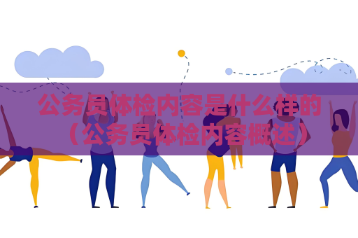公務(wù)員體檢內(nèi)容是什么樣的 （公務(wù)員體檢內(nèi)容概述）