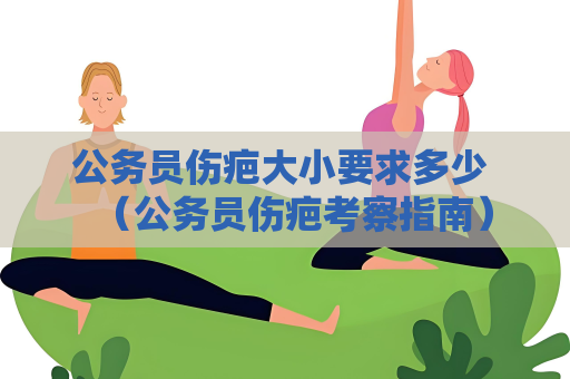 公務員傷疤大小要求多少 （公務員傷疤考察指南）