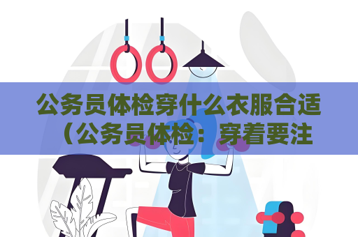 公務員體檢穿什么衣服合適 （公務員體檢：穿著要注意的五個要點）