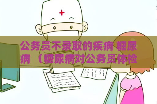 公務員不錄取的疾病 糖尿病 （糖尿病對公務員體檢的影響及管理）