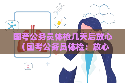 國考公務員體檢幾天后放心 （國考公務員體檢：放心等待）
