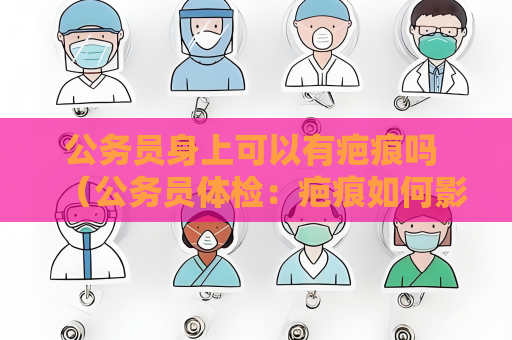 公務員身上可以有疤痕嗎 （公務員體檢：疤痕如何影響體檢結果）