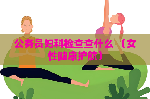 公務員婦科檢查查什么 （女性健康護航）