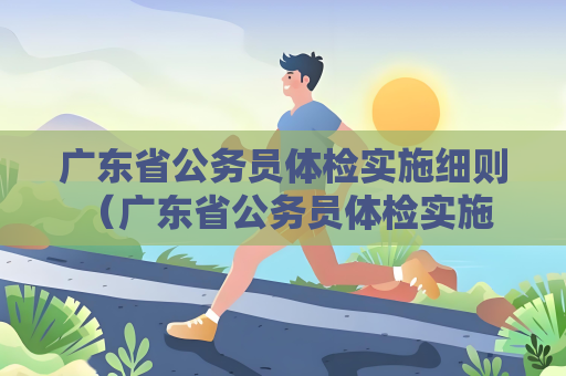 廣東省公務(wù)員體檢實施細則 （廣東省公務(wù)員體檢實施細則概述）