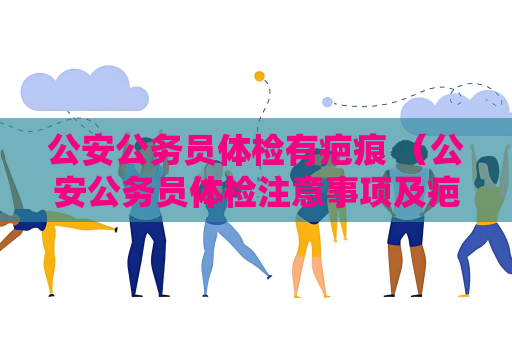 公安公務(wù)員體檢有疤痕 （公安公務(wù)員體檢注意事項及疤痕處理建議）